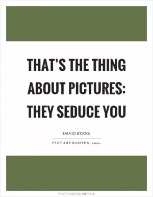 That’s the thing about pictures: they seduce you Picture Quote #1