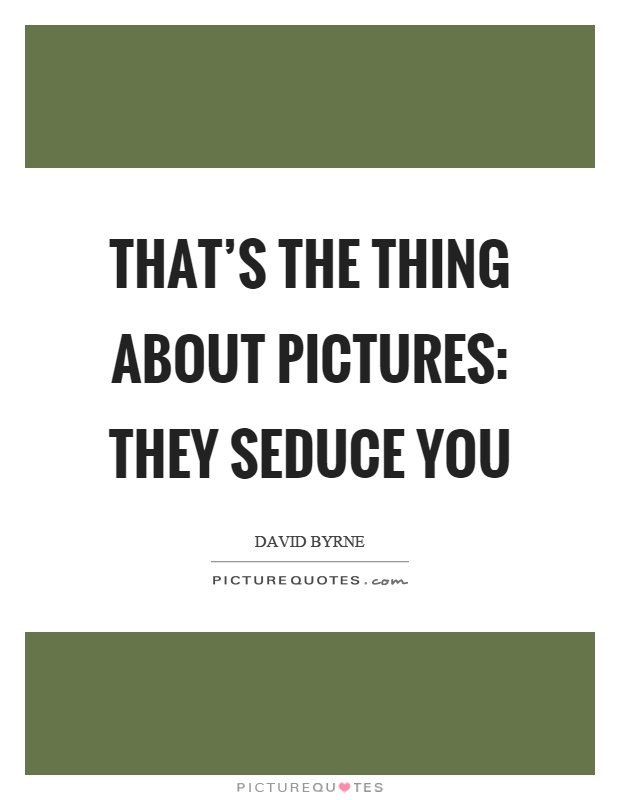 That's the thing about pictures: they seduce you Picture Quote #1