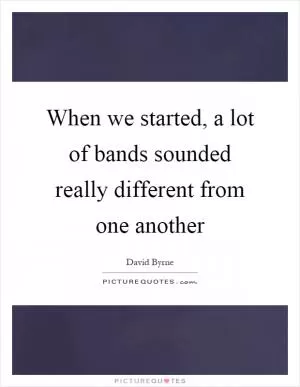 When we started, a lot of bands sounded really different from one another Picture Quote #1