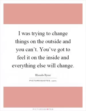 I was trying to change things on the outside and you can’t. You’ve got to feel it on the inside and everything else will change Picture Quote #1