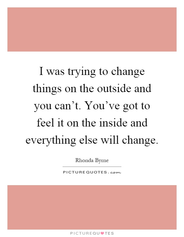 I was trying to change things on the outside and you can't. You've got to feel it on the inside and everything else will change Picture Quote #1