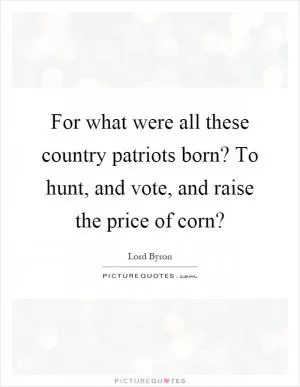 For what were all these country patriots born? To hunt, and vote, and raise the price of corn? Picture Quote #1