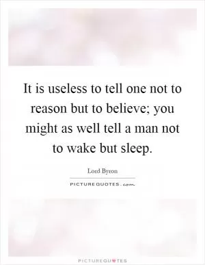 It is useless to tell one not to reason but to believe; you might as well tell a man not to wake but sleep Picture Quote #1