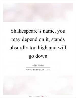 Shakespeare’s name, you may depend on it, stands absurdly too high and will go down Picture Quote #1