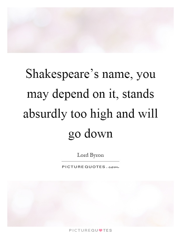 Shakespeare's name, you may depend on it, stands absurdly too high and will go down Picture Quote #1