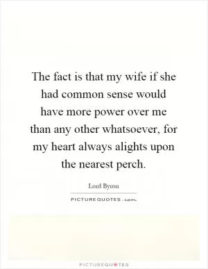 The fact is that my wife if she had common sense would have more power over me than any other whatsoever, for my heart always alights upon the nearest perch Picture Quote #1