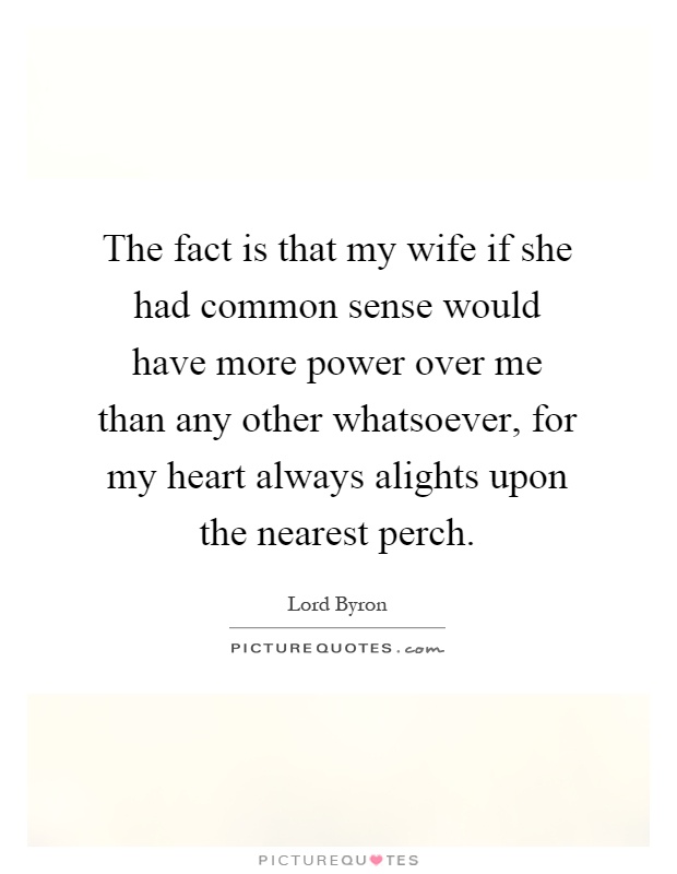 The fact is that my wife if she had common sense would have more power over me than any other whatsoever, for my heart always alights upon the nearest perch Picture Quote #1