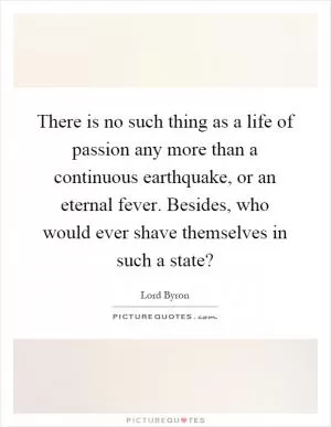 There is no such thing as a life of passion any more than a continuous earthquake, or an eternal fever. Besides, who would ever shave themselves in such a state? Picture Quote #1