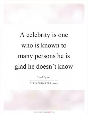 A celebrity is one who is known to many persons he is glad he doesn’t know Picture Quote #1