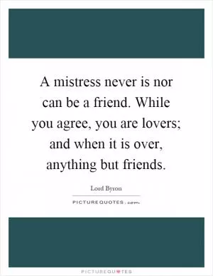 A mistress never is nor can be a friend. While you agree, you are lovers; and when it is over, anything but friends Picture Quote #1