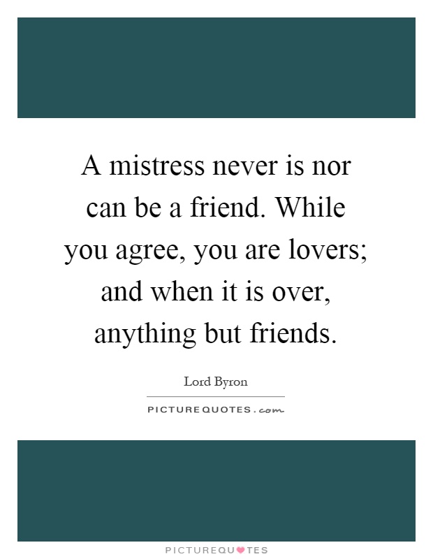 A mistress never is nor can be a friend. While you agree, you are lovers; and when it is over, anything but friends Picture Quote #1