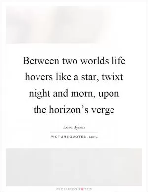 Between two worlds life hovers like a star, twixt night and morn, upon the horizon’s verge Picture Quote #1