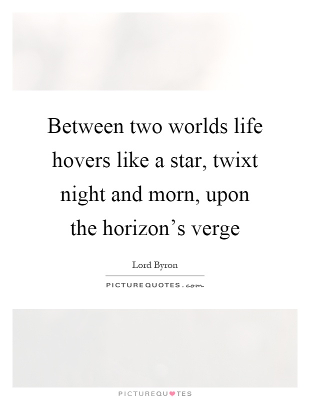 Between two worlds life hovers like a star, twixt night and morn, upon the horizon's verge Picture Quote #1