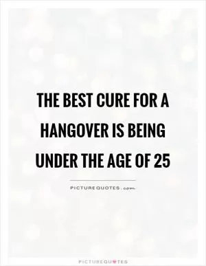 The best cure for a hangover is being under the age of 25 Picture Quote #1