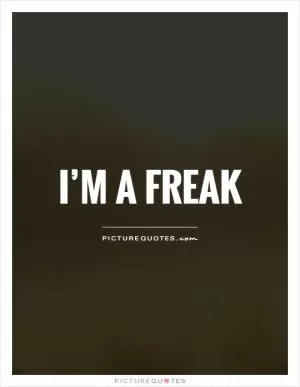 I’m a freak Picture Quote #1