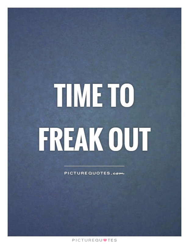 Time to freak out Picture Quote #1