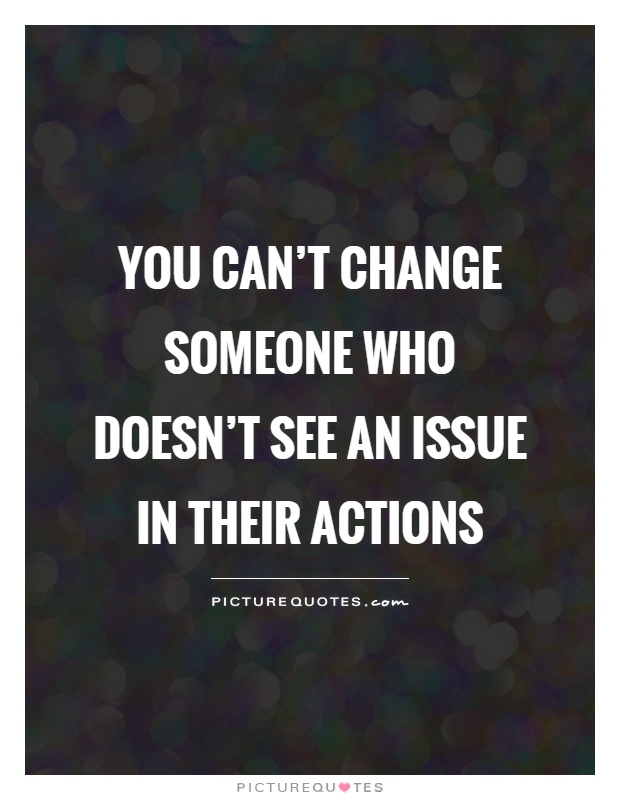 You can't change someone who doesn't see an issue in their actions Picture Quote #1