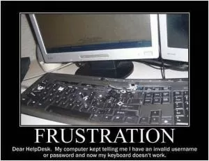 Frustration. Dear Help desk, My computer kept telling me I have an invalid username or password and now my keyboard doesn’t work Picture Quote #1