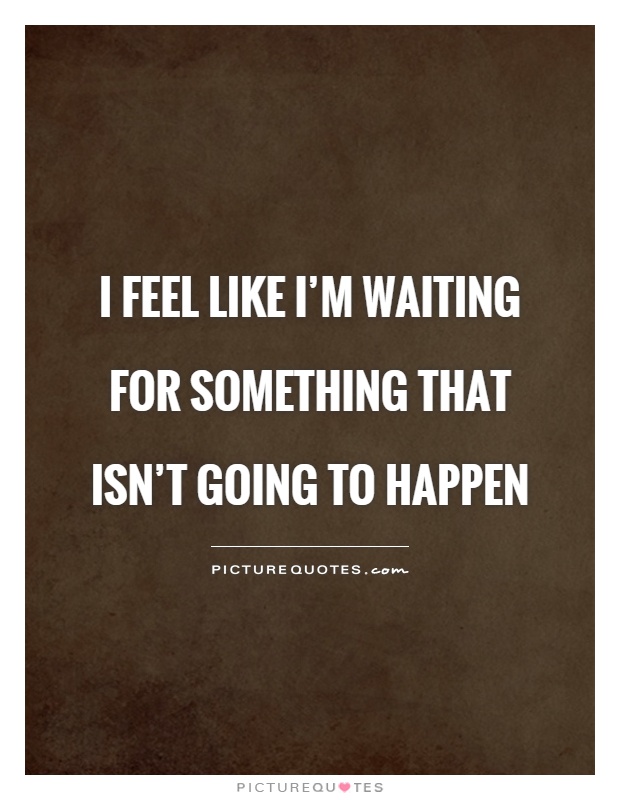 I feel like I’m waiting for something that isn’t going to happen Picture Quote #1