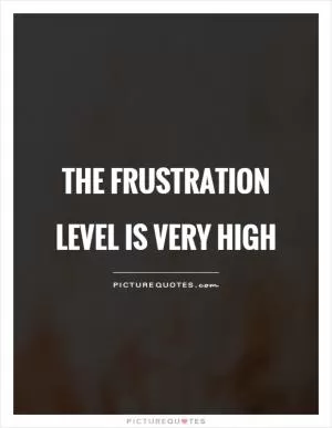 The frustration level is very high Picture Quote #1