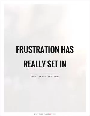 Frustration has really set in Picture Quote #1