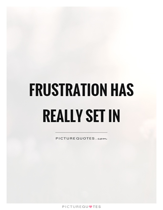 Frustration has really set in Picture Quote #1