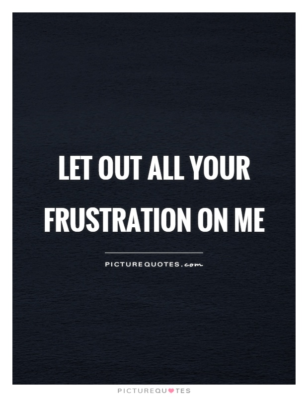 Let out all your frustration on me Picture Quote #1