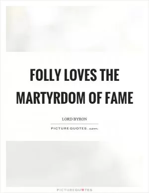 Folly loves the martyrdom of fame Picture Quote #1