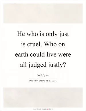 He who is only just is cruel. Who on earth could live were all judged justly? Picture Quote #1