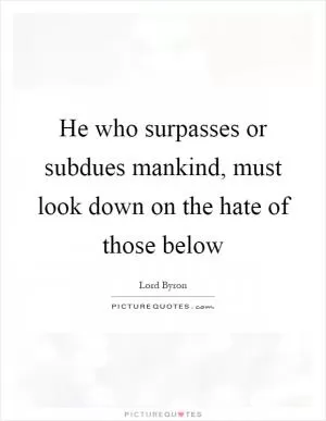 He who surpasses or subdues mankind, must look down on the hate of those below Picture Quote #1