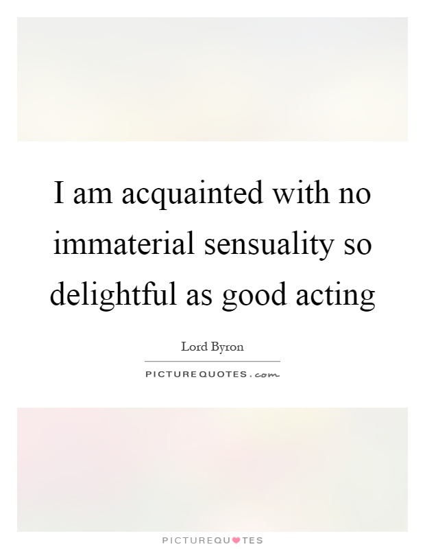 I am acquainted with no immaterial sensuality so delightful as good acting Picture Quote #1