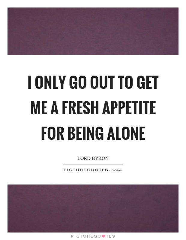 I only go out to get me a fresh appetite for being alone Picture Quote #1