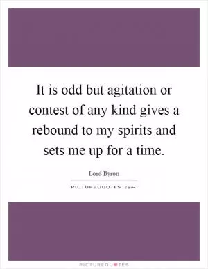 It is odd but agitation or contest of any kind gives a rebound to my spirits and sets me up for a time Picture Quote #1