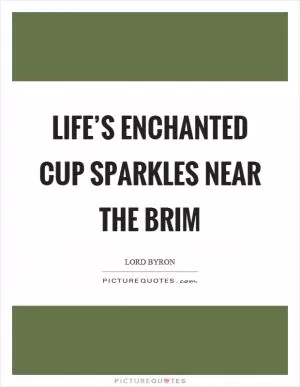 Life’s enchanted cup sparkles near the brim Picture Quote #1