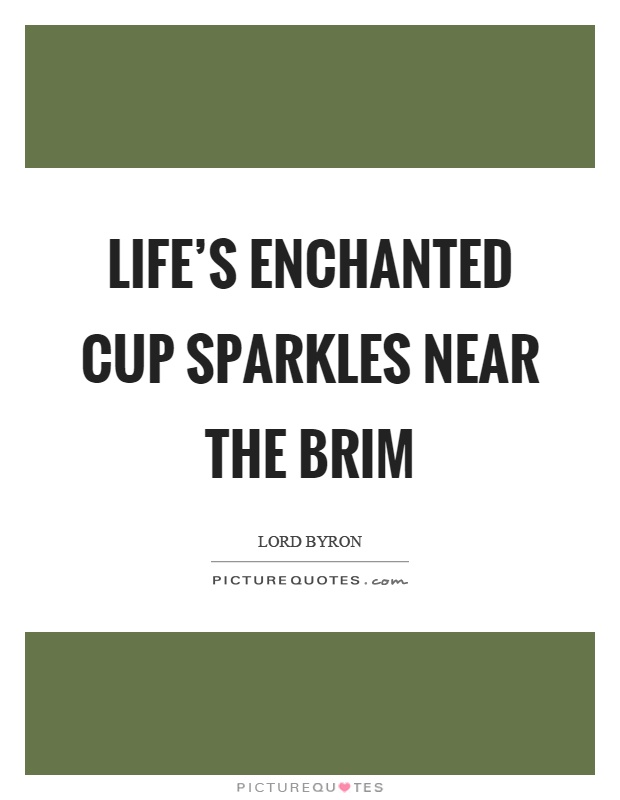 Life's enchanted cup sparkles near the brim Picture Quote #1