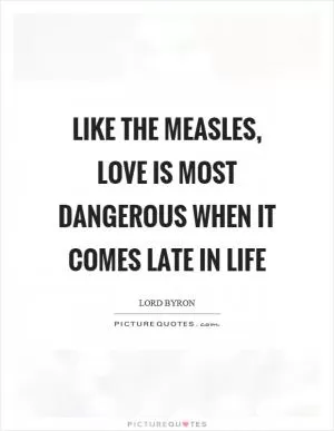 Like the measles, love is most dangerous when it comes late in life Picture Quote #1