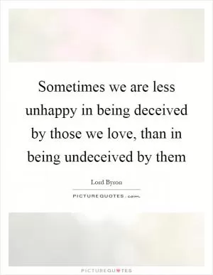Sometimes we are less unhappy in being deceived by those we love, than in being undeceived by them Picture Quote #1