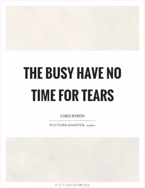 The busy have no time for tears Picture Quote #1