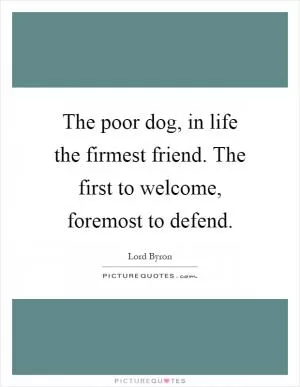 The poor dog, in life the firmest friend. The first to welcome, foremost to defend Picture Quote #1