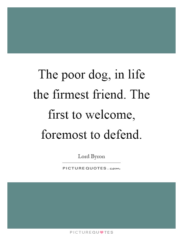The poor dog, in life the firmest friend. The first to welcome, foremost to defend Picture Quote #1