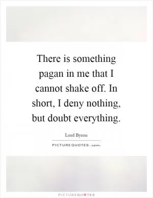 There is something pagan in me that I cannot shake off. In short, I deny nothing, but doubt everything Picture Quote #1