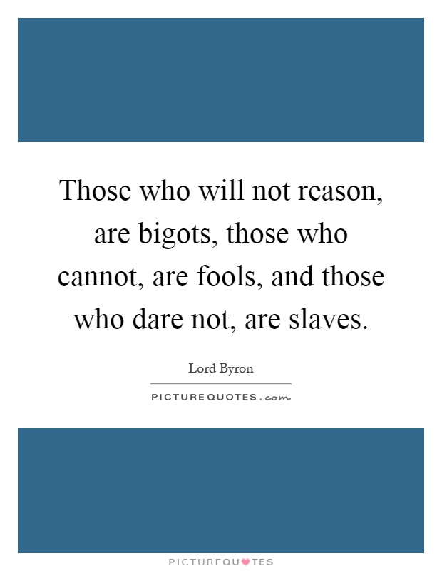 Those who will not reason, are bigots, those who cannot, are fools, and those who dare not, are slaves Picture Quote #1