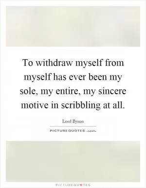 To withdraw myself from myself has ever been my sole, my entire, my sincere motive in scribbling at all Picture Quote #1