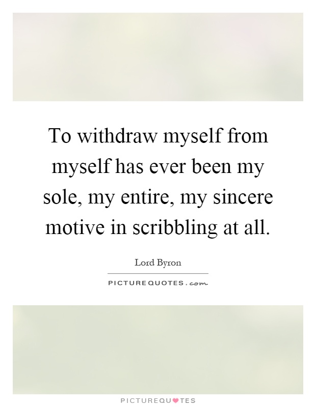 To withdraw myself from myself has ever been my sole, my entire, my sincere motive in scribbling at all Picture Quote #1