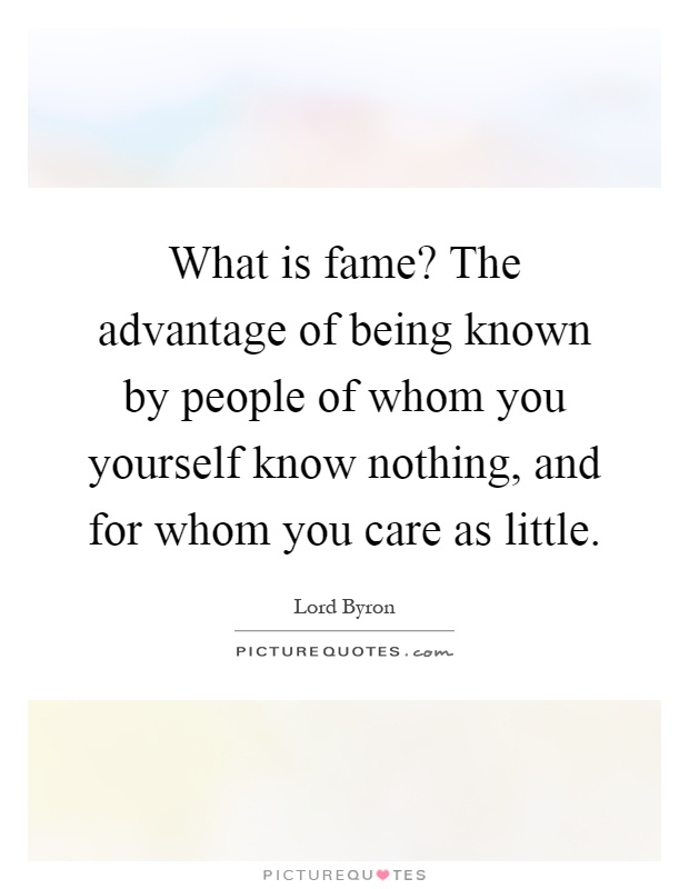 What is fame? The advantage of being known by people of whom you yourself know nothing, and for whom you care as little Picture Quote #1
