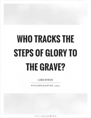 Who tracks the steps of glory to the grave? Picture Quote #1