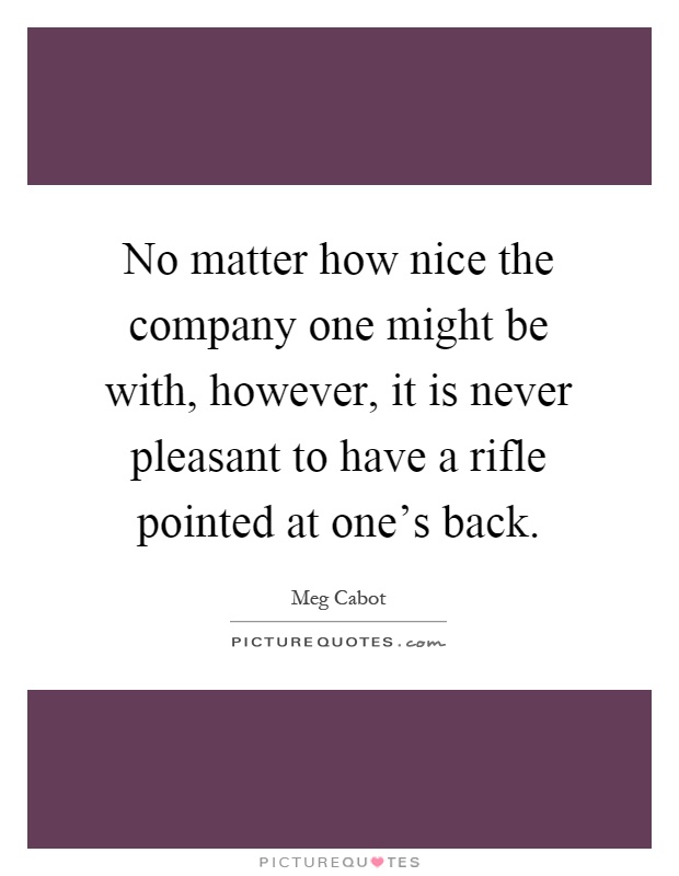 No matter how nice the company one might be with, however, it is never pleasant to have a rifle pointed at one's back Picture Quote #1