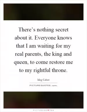 There’s nothing secret about it. Everyone knows that I am waiting for my real parents, the king and queen, to come restore me to my rightful throne Picture Quote #1
