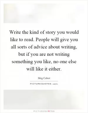 Write the kind of story you would like to read. People will give you all sorts of advice about writing, but if you are not writing something you like, no one else will like it either Picture Quote #1