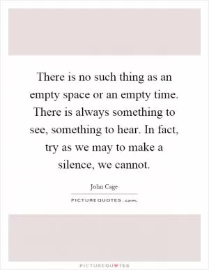 There is no such thing as an empty space or an empty time. There is always something to see, something to hear. In fact, try as we may to make a silence, we cannot Picture Quote #1